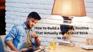 How to Build a Morning Routine That Actually Works (And Stick to It)